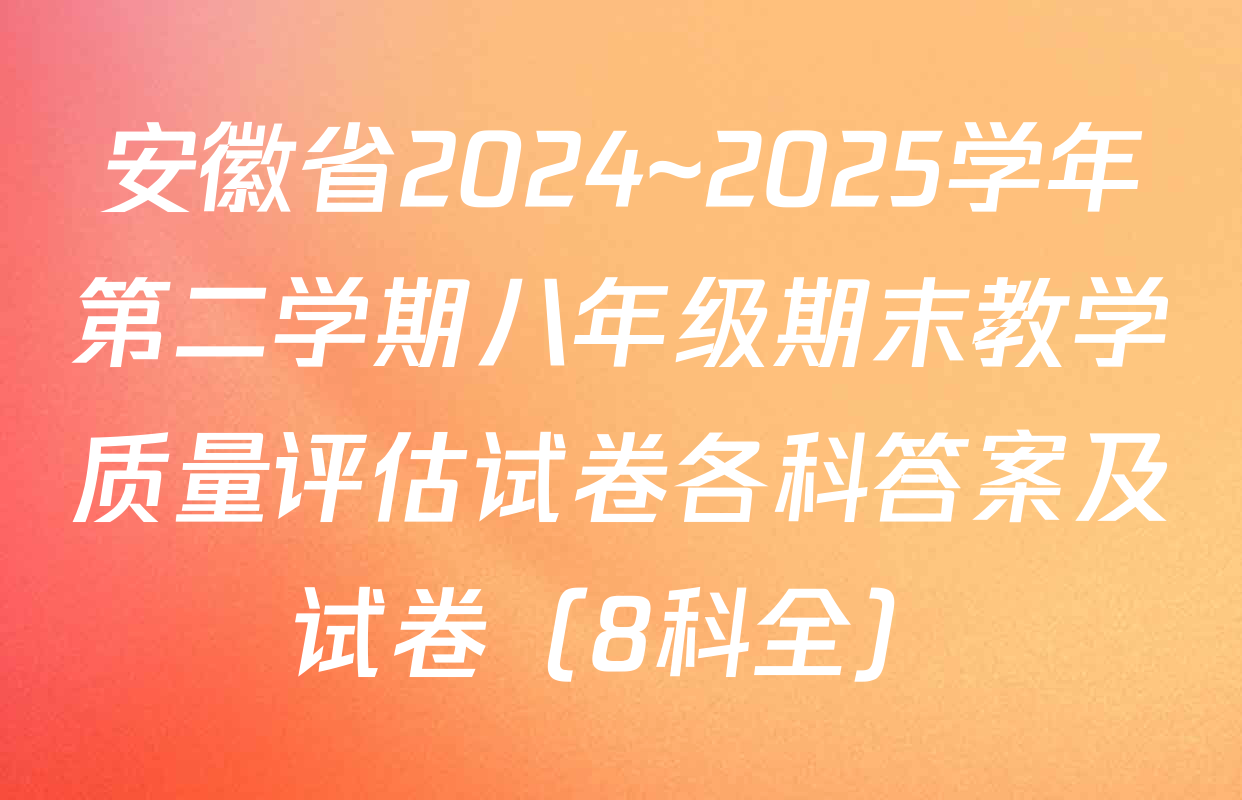 安徽省2024~2025学年第二学期八年级期末教学质量评估试卷各科答案及试卷（8科全）