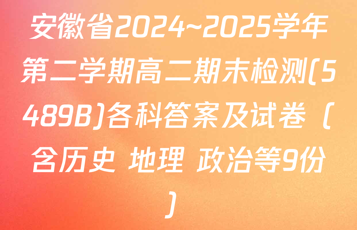 安徽省2024~2025学年第二学期高二期末检测(5489B)各科答案及试卷（含历史 地理 政治等9份）