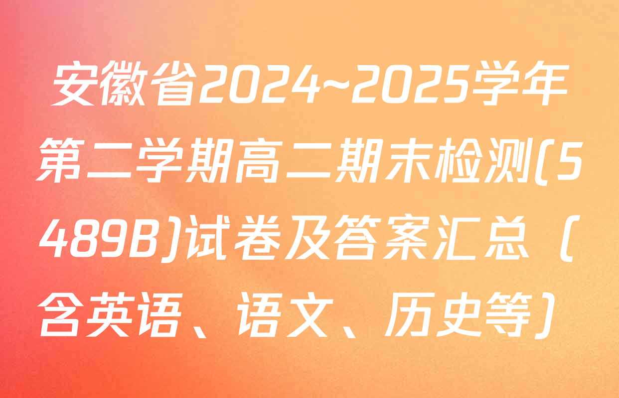 安徽省2024~2025学年第二学期高二期末检测(5489B)试卷及答案汇总（含英语、语文、历史等）