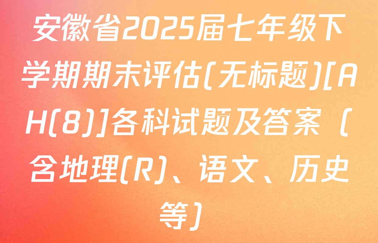 安徽省2025届七年级下学期期末评估(无标题)[AH(8)]各科试题及答案（含地理(R)、语文、历史等）
