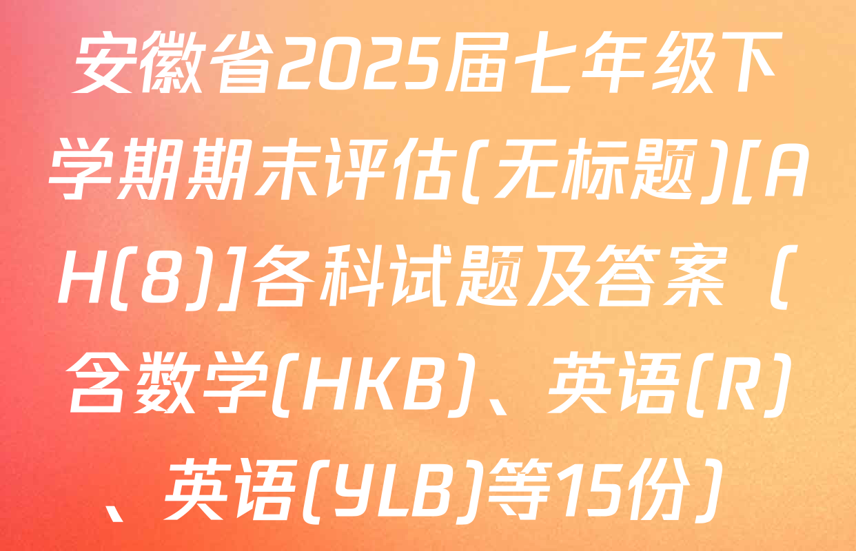 安徽省2025届七年级下学期期末评估(无标题)[AH(8)]各科试题及答案（含数学(HKB)、英语(R)、英语(YLB)等15份）