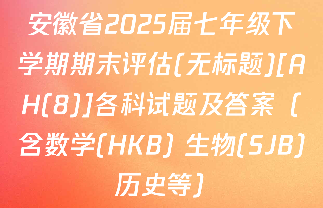 安徽省2025届七年级下学期期末评估(无标题)[AH(8)]各科试题及答案（含数学(HKB) 生物(SJB) 历史等）