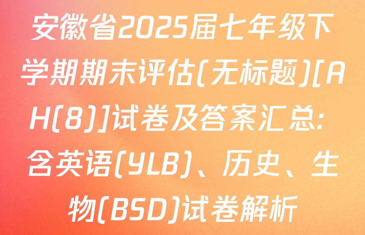 安徽省2025届七年级下学期期末评估(无标题)[AH(8)]试卷及答案汇总: 含英语(YLB)、历史、生物(BSD)试卷解析