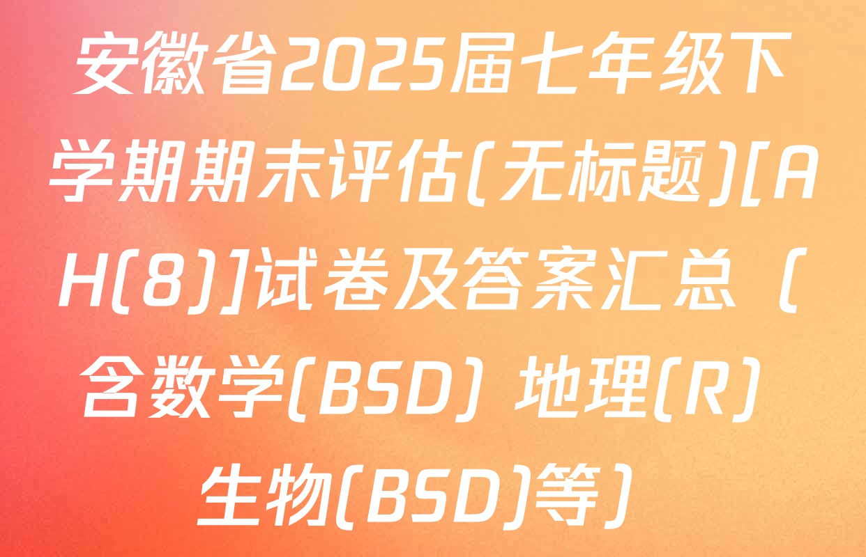 安徽省2025届七年级下学期期末评估(无标题)[AH(8)]试卷及答案汇总（含数学(BSD) 地理(R) 生物(BSD)等）