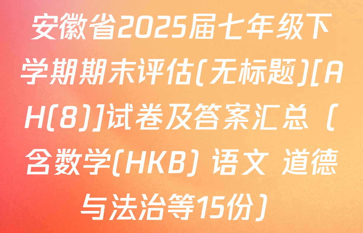 安徽省2025届七年级下学期期末评估(无标题)[AH(8)]试卷及答案汇总（含数学(HKB) 语文 道德与法治等15份）