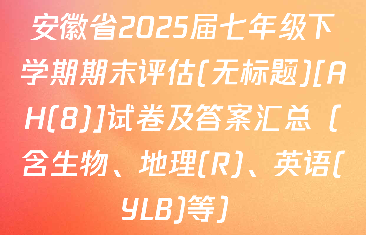 安徽省2025届七年级下学期期末评估(无标题)[AH(8)]试卷及答案汇总（含生物、地理(R)、英语(YLB)等）