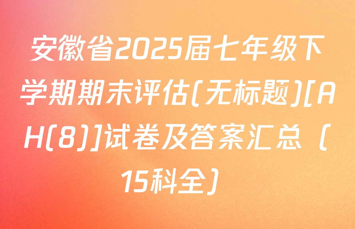 安徽省2025届七年级下学期期末评估(无标题)[AH(8)]试卷及答案汇总（15科全）