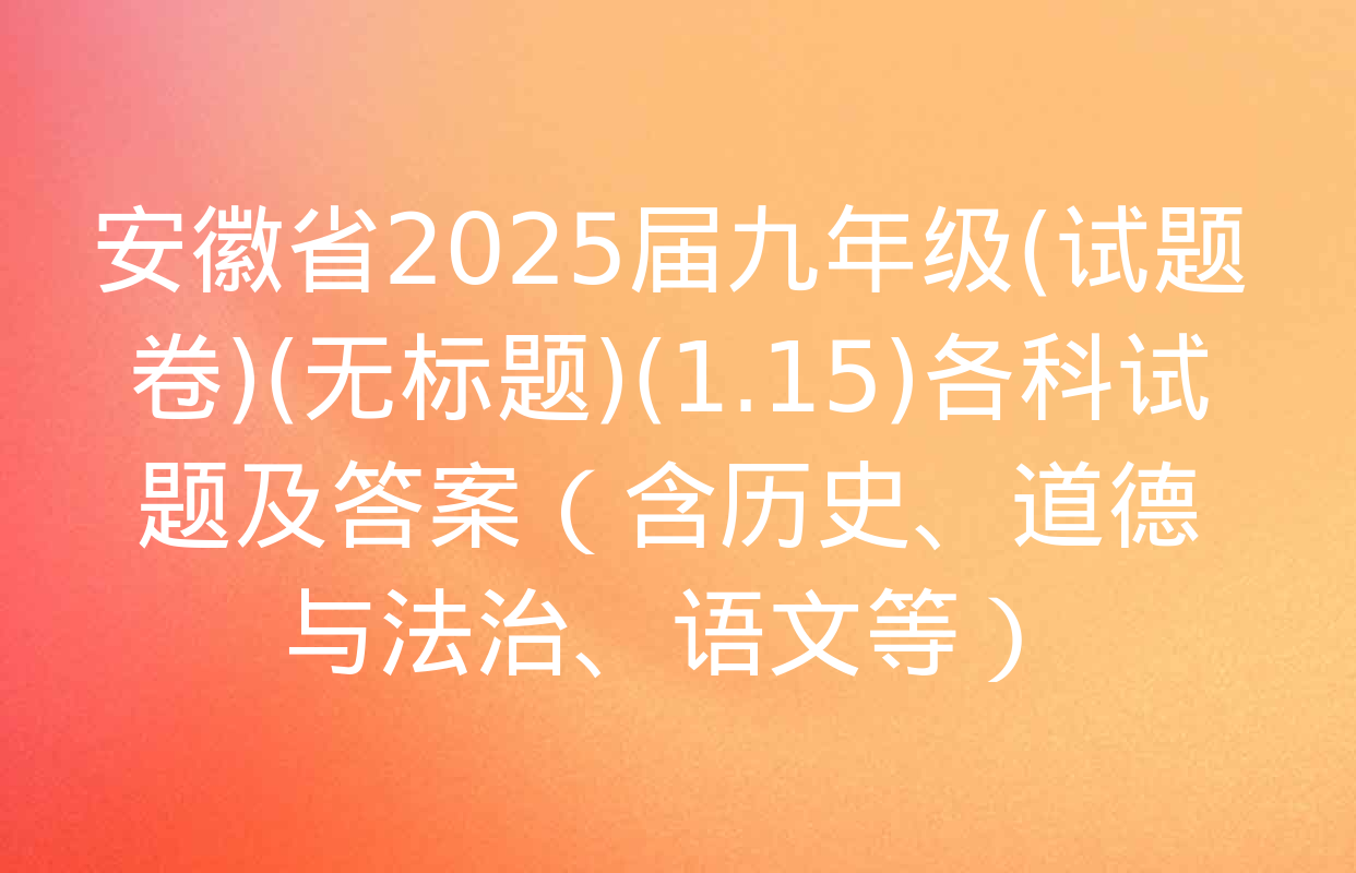 安徽省2025届九年级(试题卷)(无标题)(1.15)各科试题及答案（含历史、道德与法治、语文等）