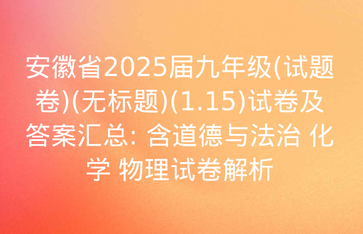 安徽省2025届九年级(试题卷)(无标题)(1.15)试卷及答案汇总: 含道德与法治 化学 物理试卷解析