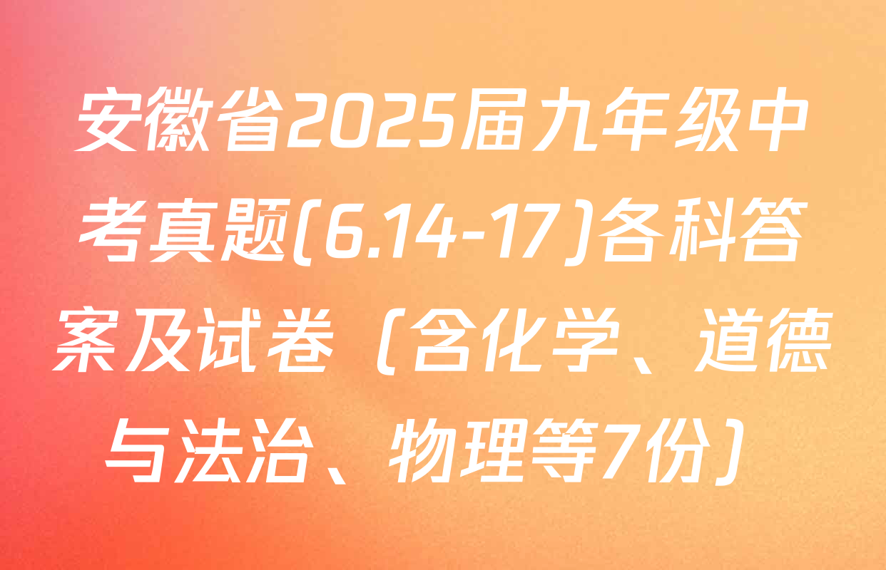 安徽省2025届九年级中考真题(6.14-17)各科答案及试卷（含化学、道德与法治、物理等7份）