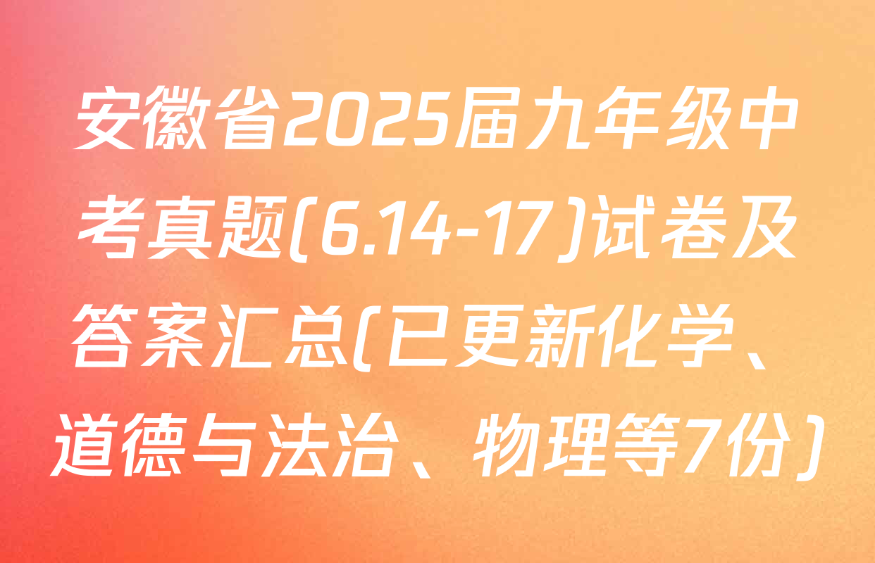 安徽省2025届九年级中考真题(6.14-17)试卷及答案汇总(已更新化学、道德与法治、物理等7份)