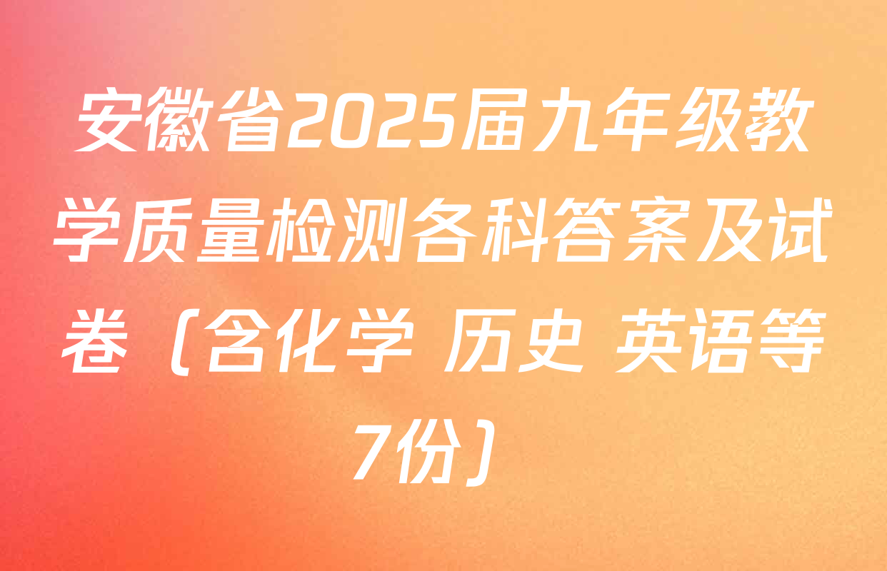 安徽省2025届九年级教学质量检测各科答案及试卷（含化学 历史 英语等7份）