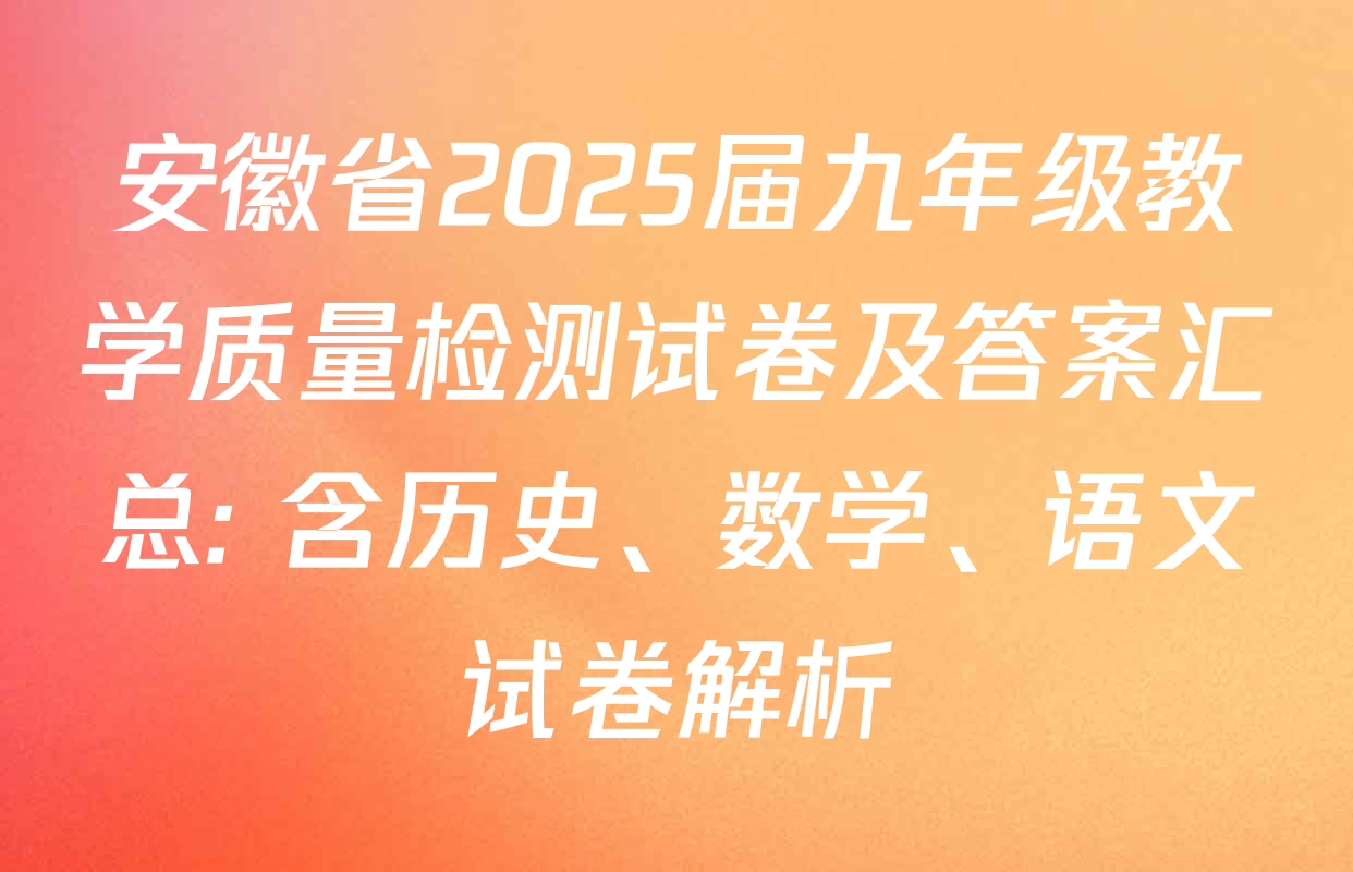 安徽省2025届九年级教学质量检测试卷及答案汇总: 含历史、数学、语文试卷解析