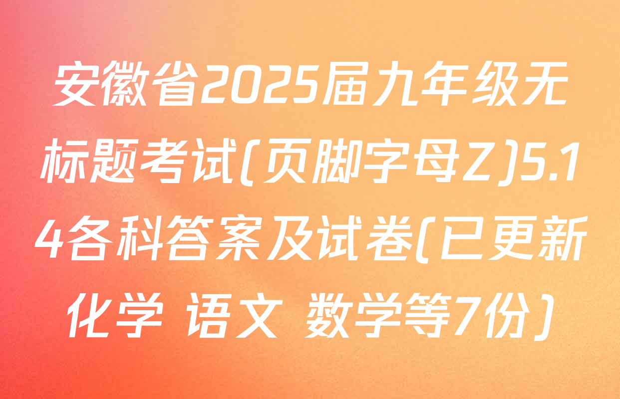 安徽省2025届九年级无标题考试(页脚字母Z)5.14各科答案及试卷(已更新化学 语文 数学等7份)