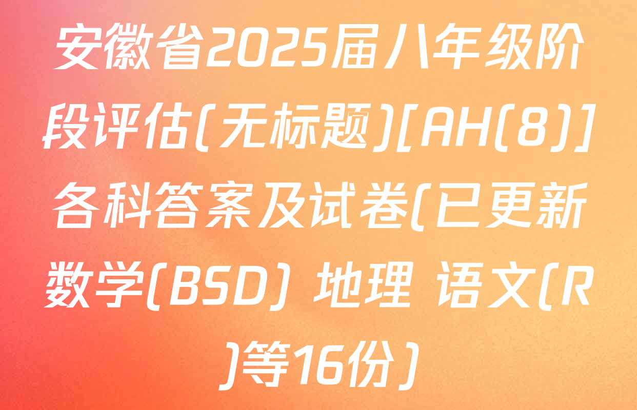 安徽省2025届八年级阶段评估(无标题)[AH(8)]各科答案及试卷(已更新数学(BSD) 地理 语文(R)等16份)