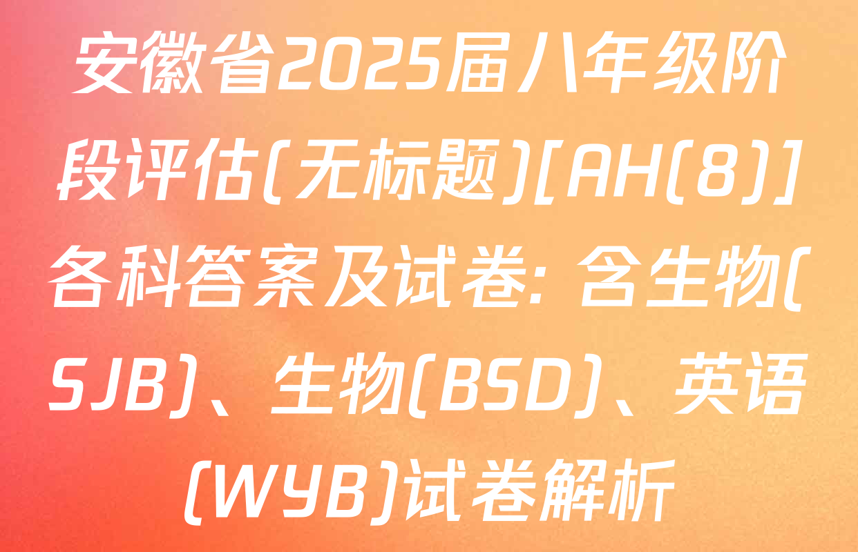 安徽省2025届八年级阶段评估(无标题)[AH(8)]各科答案及试卷: 含生物(SJB)、生物(BSD)、英语(WYB)试卷解析