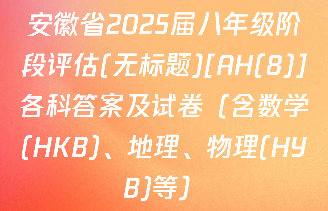 安徽省2025届八年级阶段评估(无标题)[AH(8)]各科答案及试卷（含数学(HKB)、地理、物理(HYB)等）