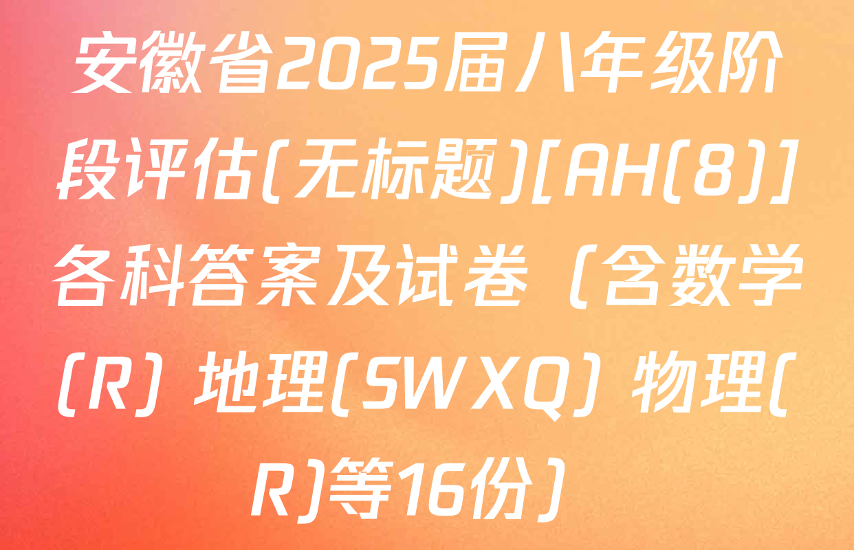 安徽省2025届八年级阶段评估(无标题)[AH(8)]各科答案及试卷（含数学(R) 地理(SWXQ) 物理(R)等16份）