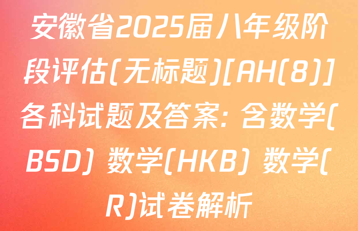 安徽省2025届八年级阶段评估(无标题)[AH(8)]各科试题及答案: 含数学(BSD) 数学(HKB) 数学(R)试卷解析