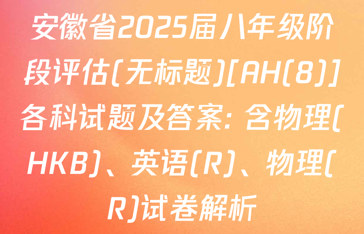 安徽省2025届八年级阶段评估(无标题)[AH(8)]各科试题及答案: 含物理(HKB)、英语(R)、物理(R)试卷解析