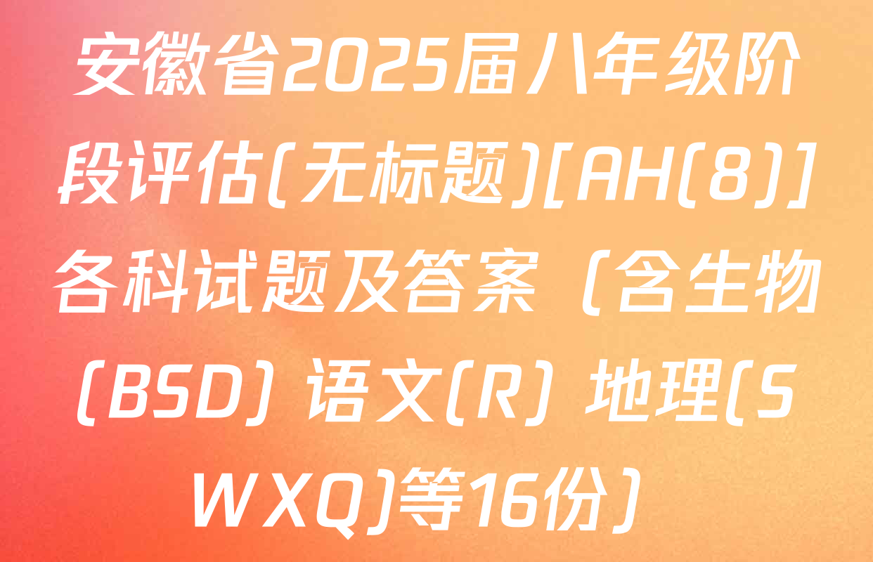 安徽省2025届八年级阶段评估(无标题)[AH(8)]各科试题及答案（含生物(BSD) 语文(R) 地理(SWXQ)等16份）