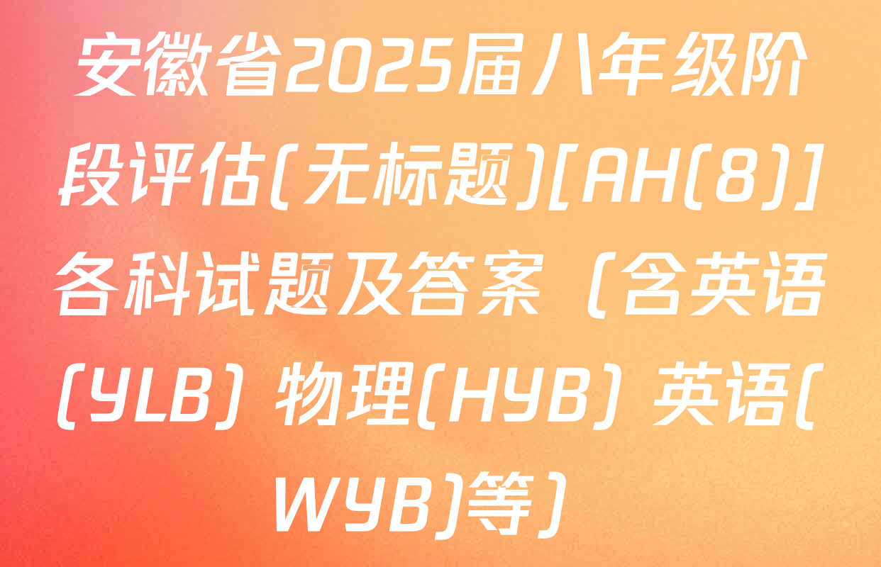 安徽省2025届八年级阶段评估(无标题)[AH(8)]各科试题及答案（含英语(YLB) 物理(HYB) 英语(WYB)等）