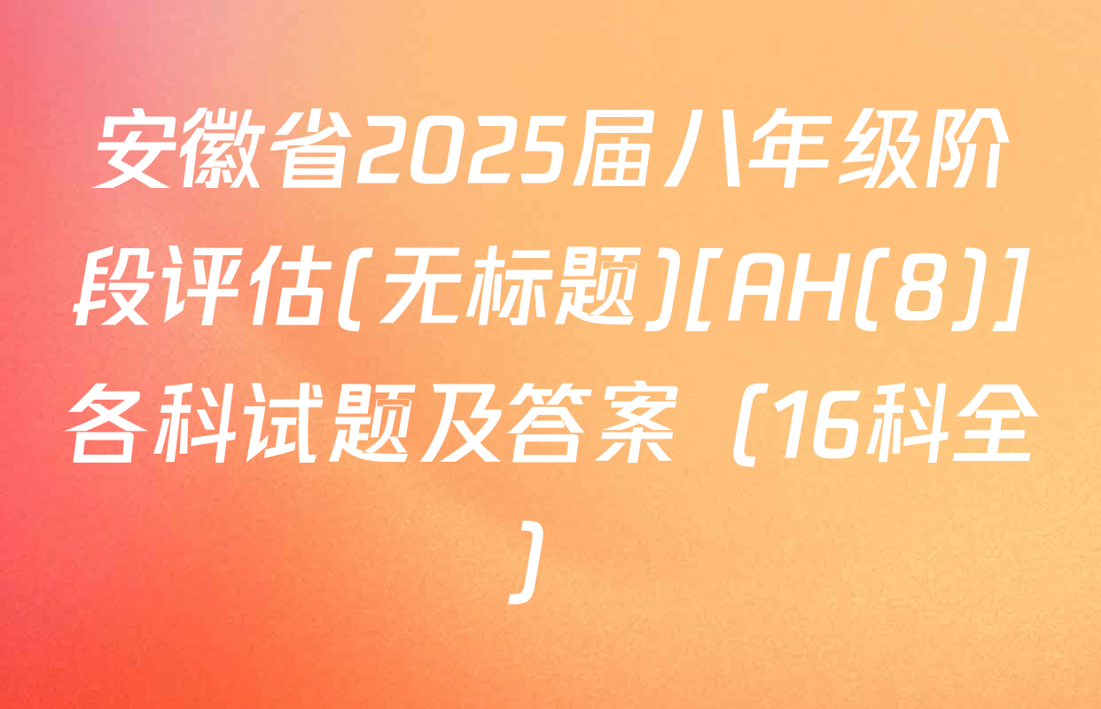 安徽省2025届八年级阶段评估(无标题)[AH(8)]各科试题及答案（16科全）