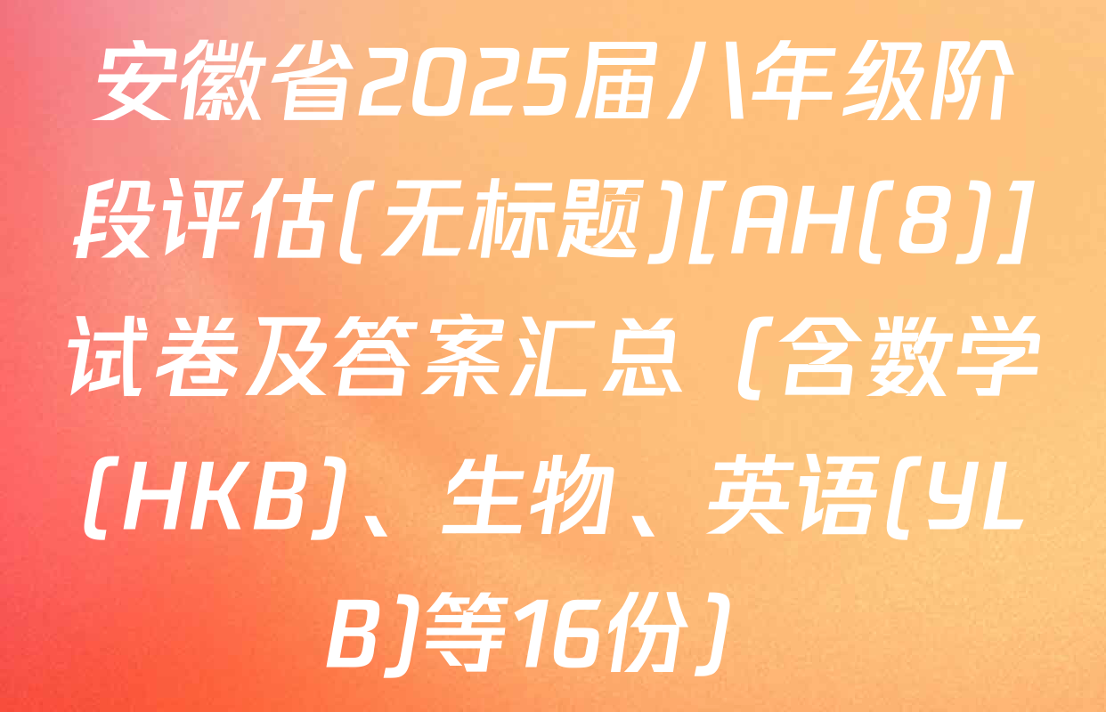 安徽省2025届八年级阶段评估(无标题)[AH(8)]试卷及答案汇总（含数学(HKB)、生物、英语(YLB)等16份）