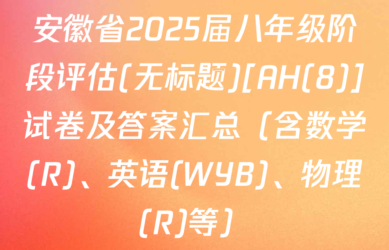 安徽省2025届八年级阶段评估(无标题)[AH(8)]试卷及答案汇总（含数学(R)、英语(WYB)、物理(R)等）