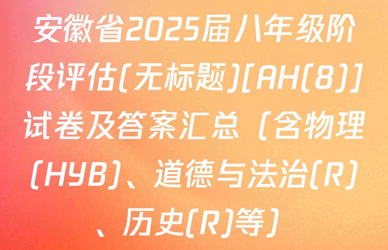 安徽省2025届八年级阶段评估(无标题)[AH(8)]试卷及答案汇总（含物理(HYB)、道德与法治(R)、历史(R)等）