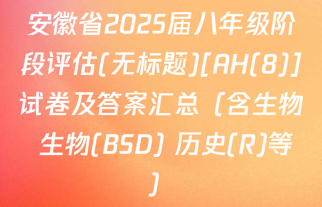安徽省2025届八年级阶段评估(无标题)[AH(8)]试卷及答案汇总（含生物 生物(BSD) 历史(R)等）