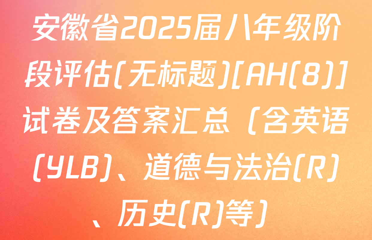 安徽省2025届八年级阶段评估(无标题)[AH(8)]试卷及答案汇总（含英语(YLB)、道德与法治(R)、历史(R)等）