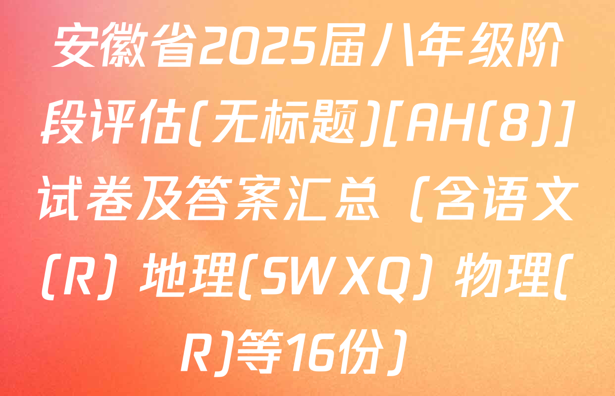 安徽省2025届八年级阶段评估(无标题)[AH(8)]试卷及答案汇总（含语文(R) 地理(SWXQ) 物理(R)等16份）