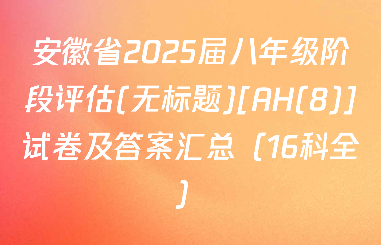 安徽省2025届八年级阶段评估(无标题)[AH(8)]试卷及答案汇总（16科全）