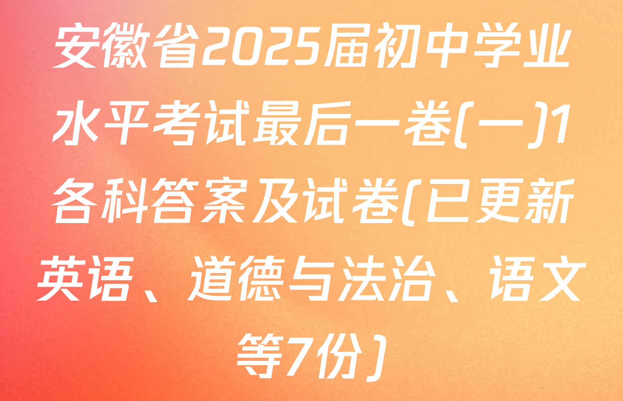 安徽省2025届初中学业水平考试最后一卷(一)1各科答案及试卷(已更新英语、道德与法治、语文等7份)