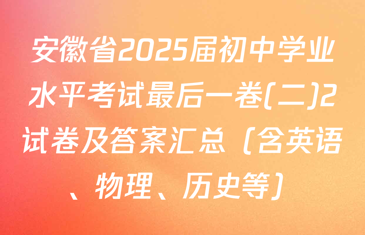 安徽省2025届初中学业水平考试最后一卷(二)2试卷及答案汇总（含英语、物理、历史等）