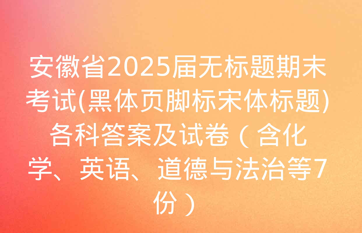 安徽省2025届无标题期末考试(黑体页脚标宋体标题)各科答案及试卷（含化学、英语、道德与法治等7份）