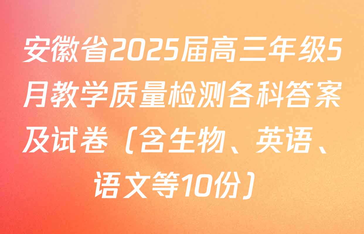 安徽省2025届高三年级5月教学质量检测各科答案及试卷（含生物、英语、语文等10份）