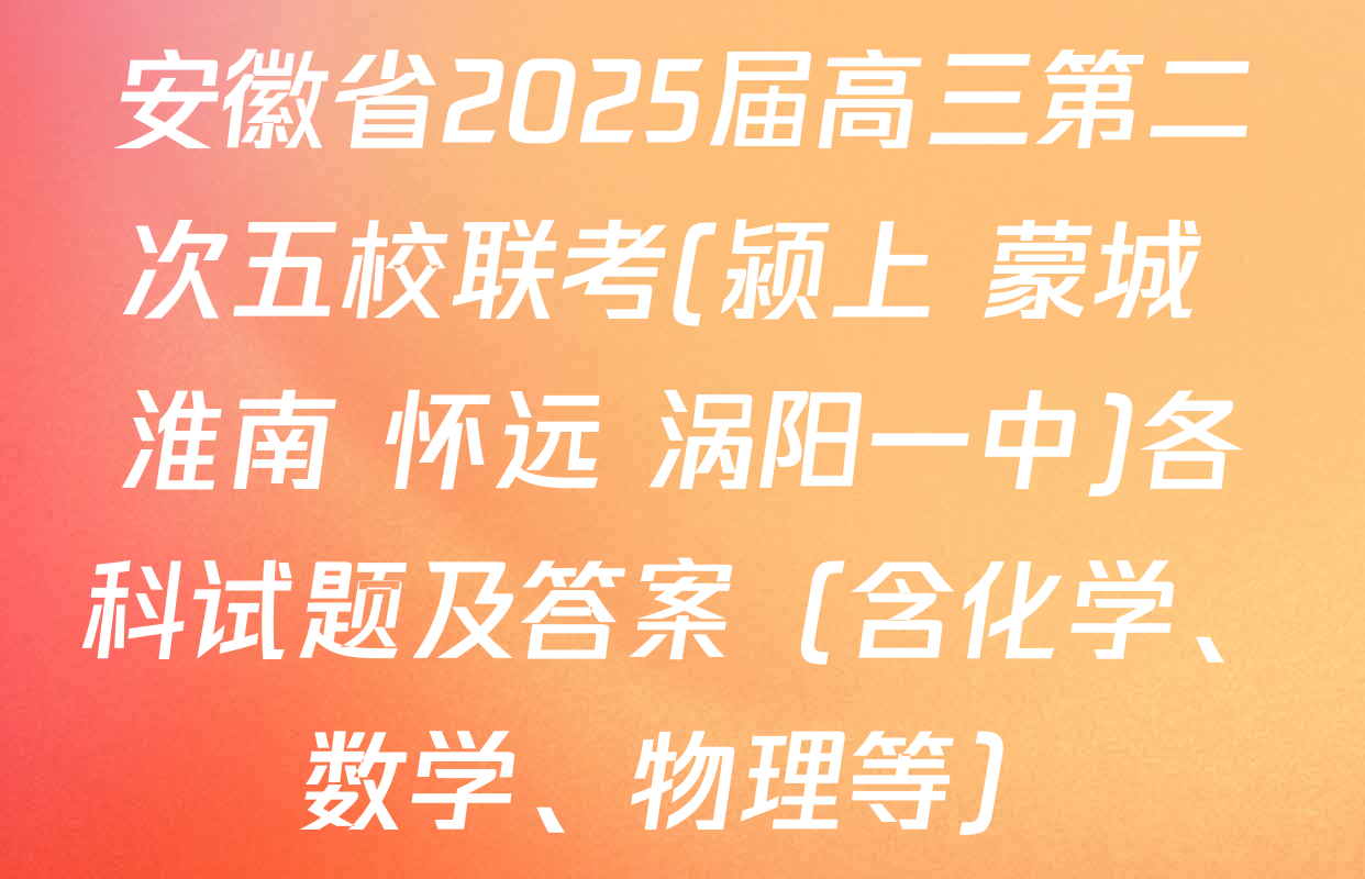 安徽省2025届高三第二次五校联考(颍上 蒙城 淮南 怀远 涡阳一中)各科试题及答案（含化学、数学、物理等）