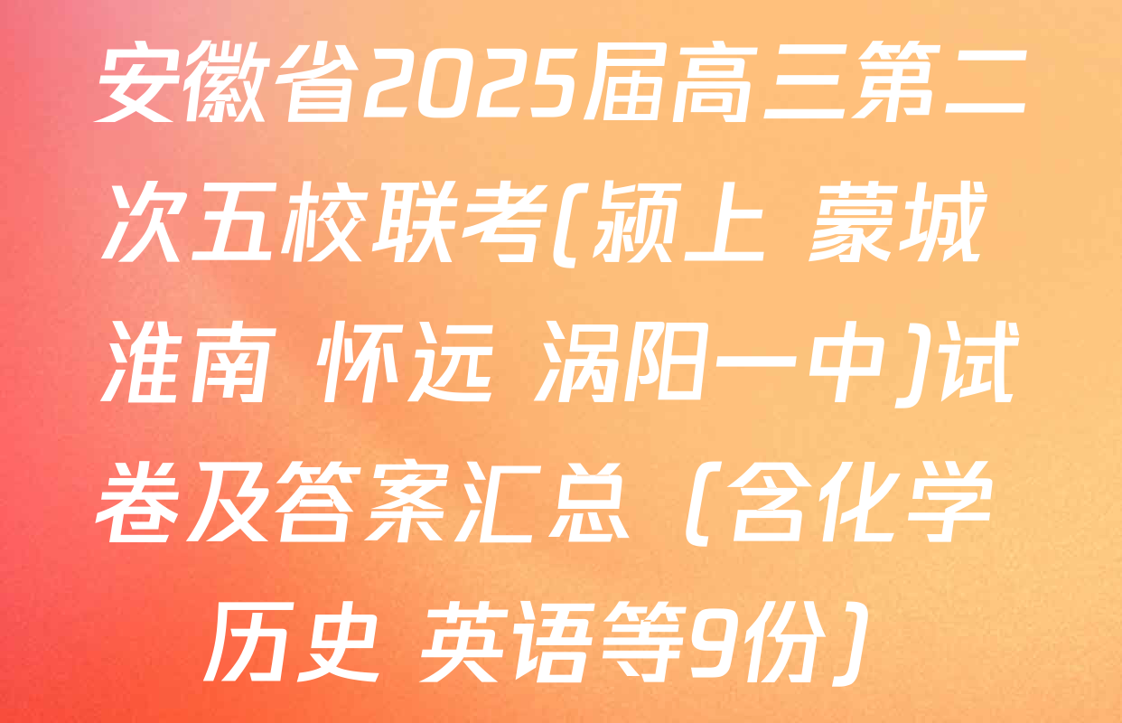 安徽省2025届高三第二次五校联考(颍上 蒙城 淮南 怀远 涡阳一中)试卷及答案汇总（含化学 历史 英语等9份）