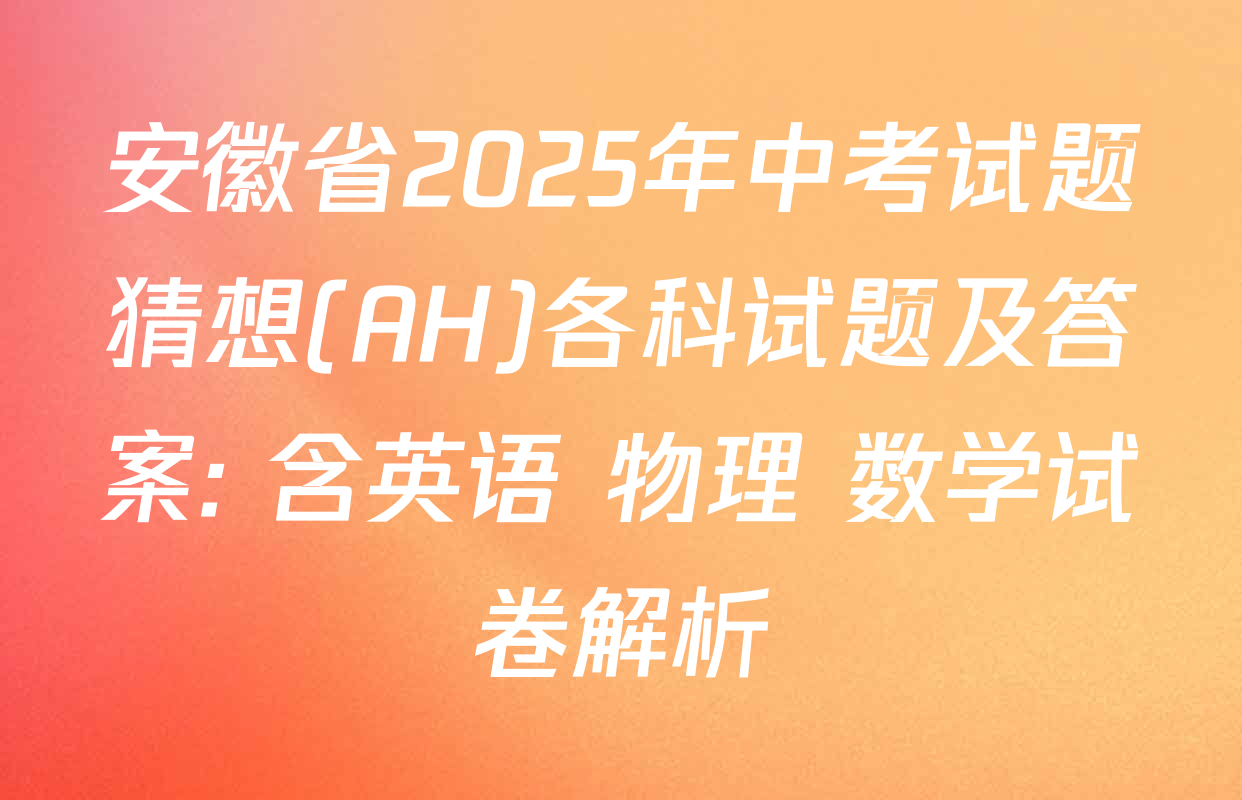 安徽省2025年中考试题猜想(AH)各科试题及答案: 含英语 物理 数学试卷解析