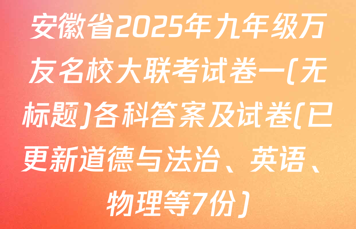 安徽省2025年九年级万友名校大联考试卷一(无标题)各科答案及试卷(已更新道德与法治、英语、物理等7份)