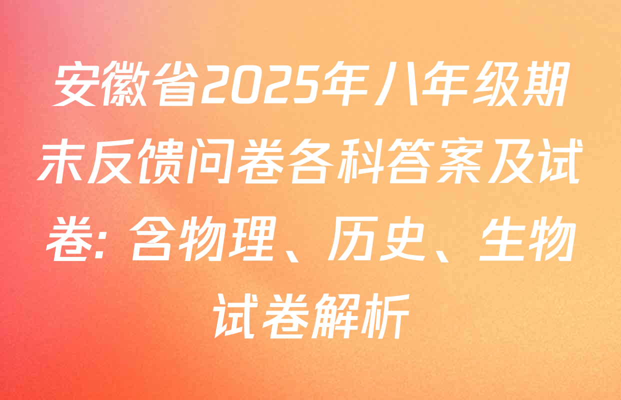 安徽省2025年八年级期末反馈问卷各科答案及试卷: 含物理、历史、生物试卷解析