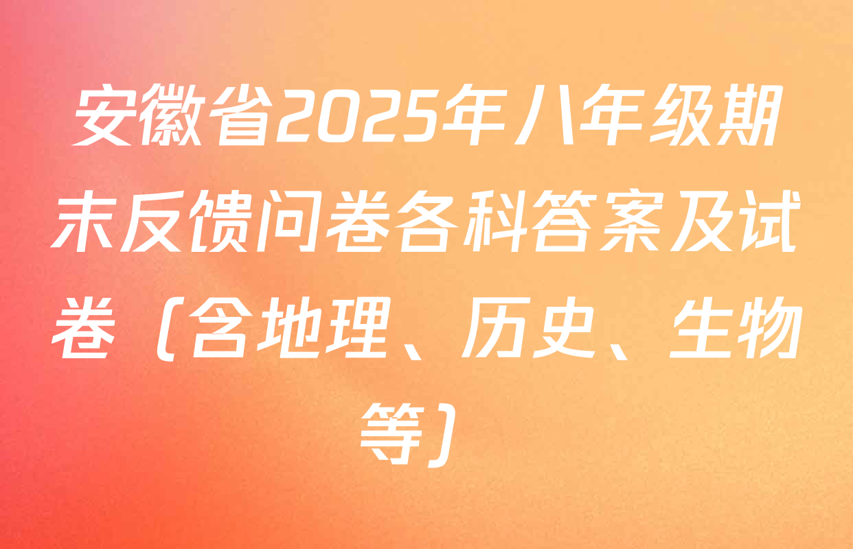 安徽省2025年八年级期末反馈问卷各科答案及试卷（含地理、历史、生物等）