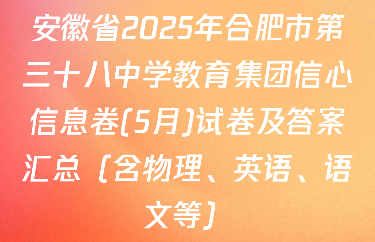 安徽省2025年合肥市第三十八中学教育集团信心信息卷(5月)试卷及答案汇总（含物理、英语、语文等）