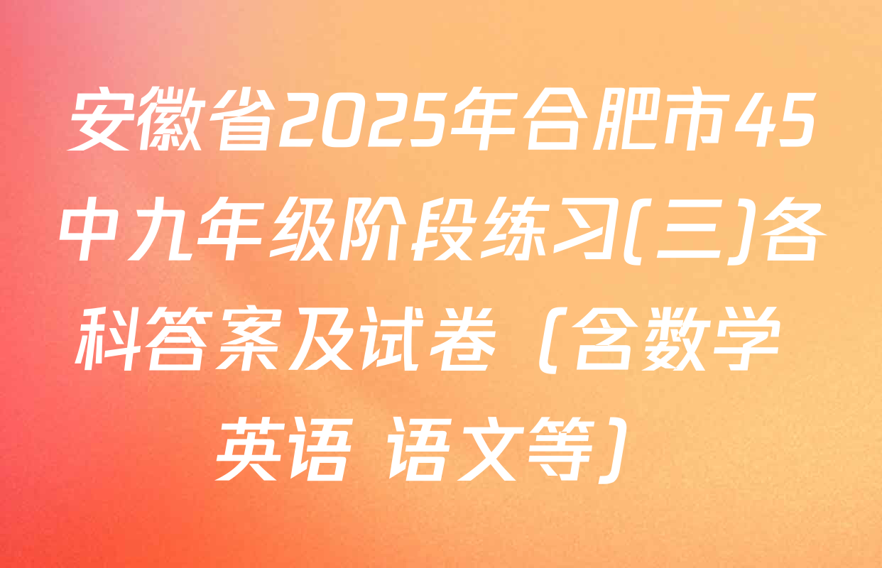 安徽省2025年合肥市45中九年级阶段练习(三)各科答案及试卷（含数学 英语 语文等）