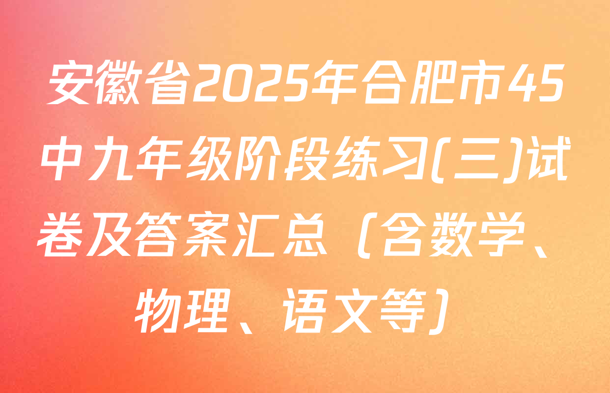 安徽省2025年合肥市45中九年级阶段练习(三)试卷及答案汇总（含数学、物理、语文等）