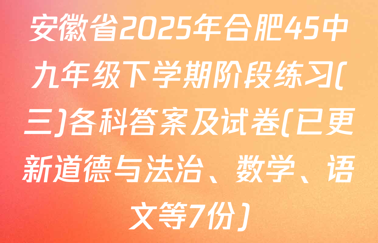 安徽省2025年合肥45中九年级下学期阶段练习(三)各科答案及试卷(已更新道德与法治、数学、语文等7份)