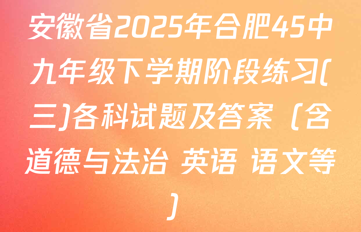 安徽省2025年合肥45中九年级下学期阶段练习(三)各科试题及答案（含道德与法治 英语 语文等）