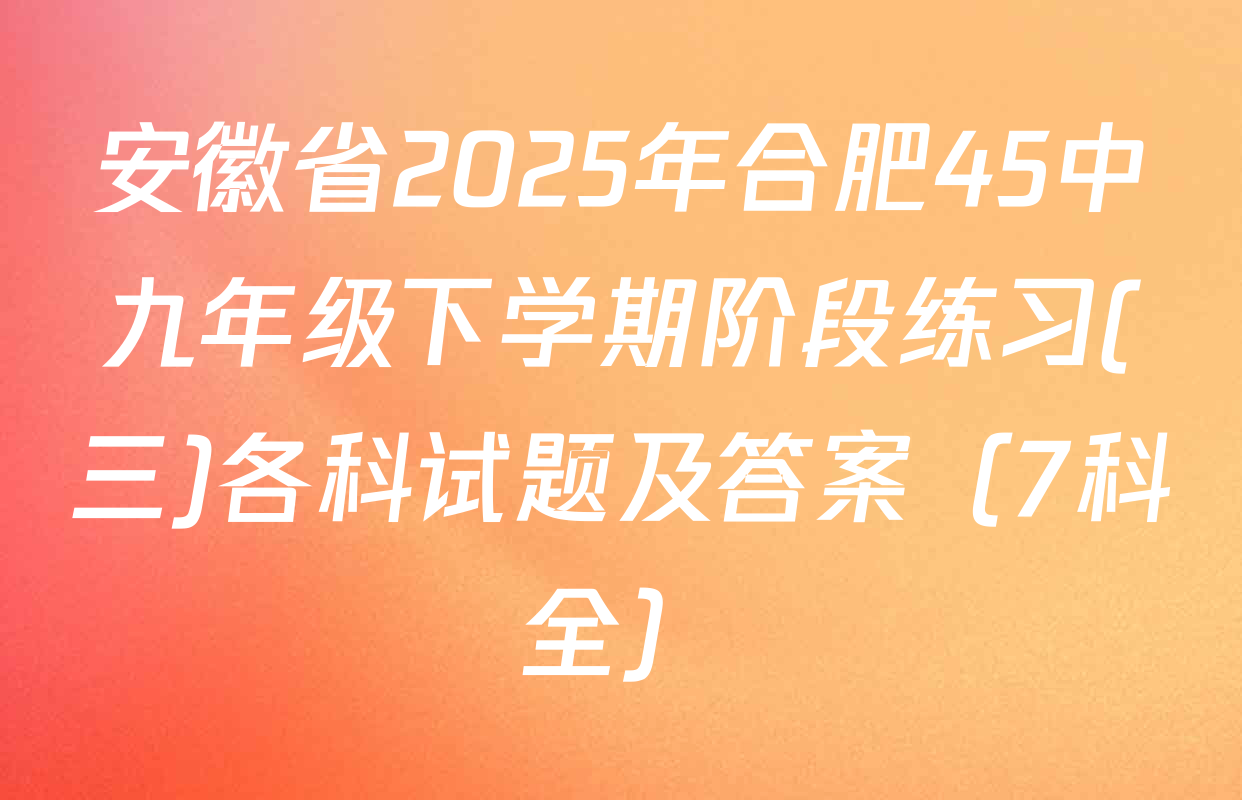 安徽省2025年合肥45中九年级下学期阶段练习(三)各科试题及答案（7科全）